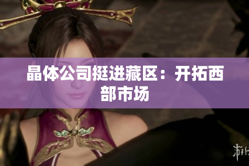 晶体公司挺进藏区：开拓西部市场