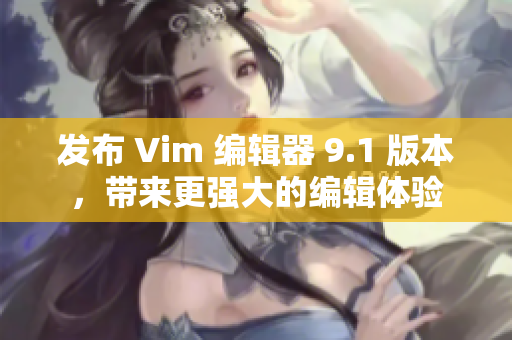 发布 Vim 编辑器 9.1 版本，带来更强大的编辑体验