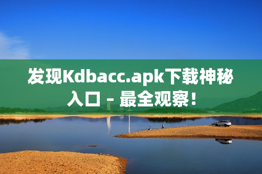 发现Kdbacc.apk下载神秘入口 – 最全观察！