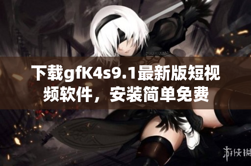 下载gfK4s9.1最新版短视频软件，安装简单免费