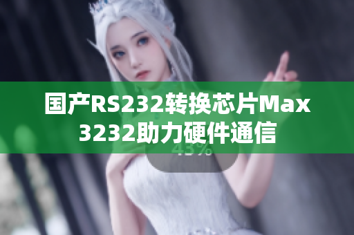 国产RS232转换芯片Max3232助力硬件通信