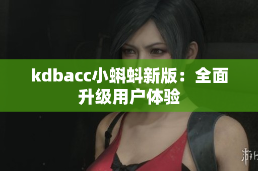 kdbacc小蝌蚪新版：全面升级用户体验
