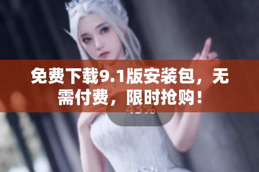 免费下载9.1版安装包，无需付费，限时抢购！