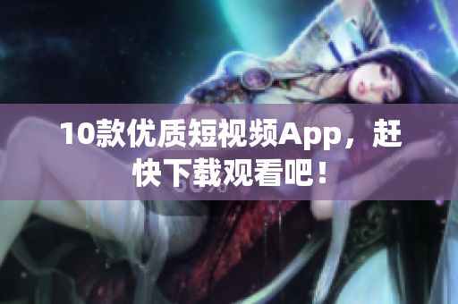 10款优质短视频App，赶快下载观看吧！
