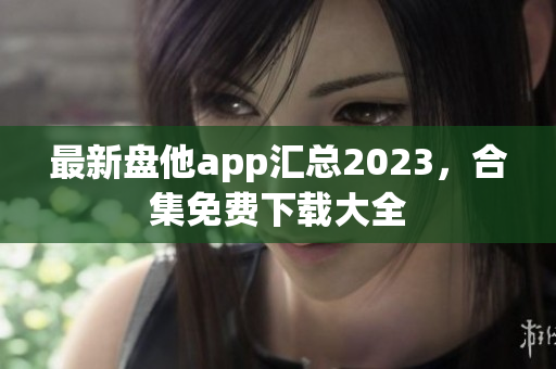 最新盘他app汇总2023，合集免费下载大全