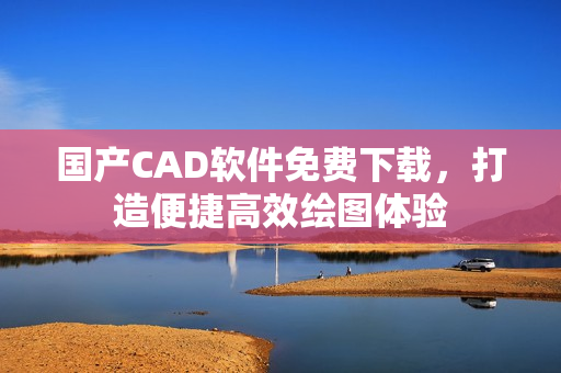 国产CAD软件免费下载，打造便捷高效绘图体验