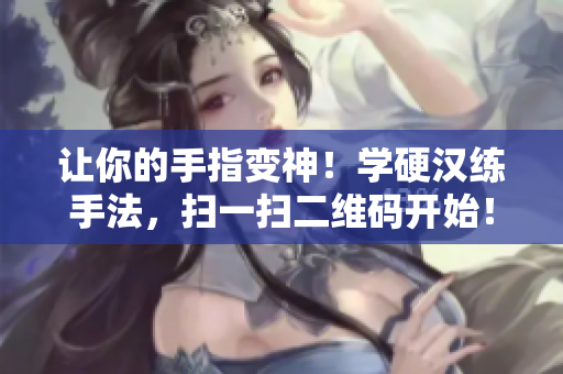 让你的手指变神！学硬汉练手法，扫一扫二维码开始！