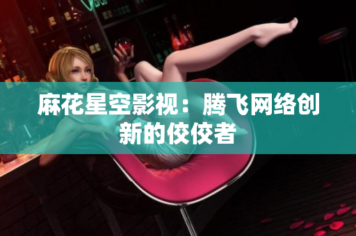 麻花星空影视：腾飞网络创新的佼佼者