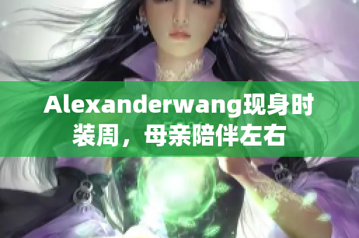 Alexanderwang现身时装周，母亲陪伴左右