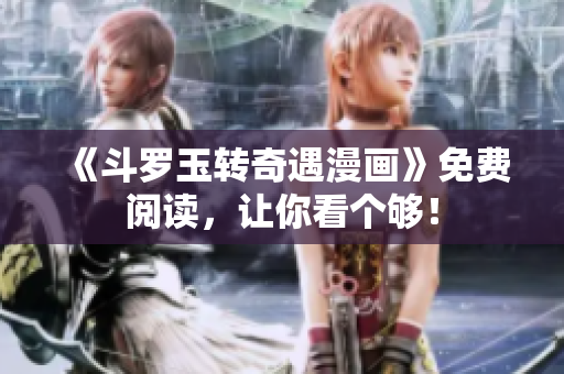 《斗罗玉转奇遇漫画》免费阅读，让你看个够！