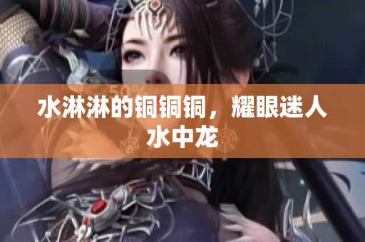 水淋淋的铜铜铜，耀眼迷人水中龙