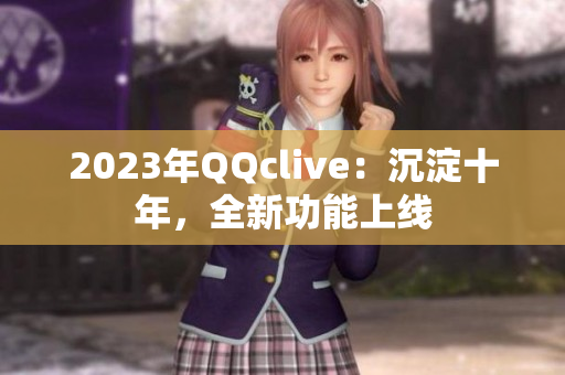 2023年QQclive：沉淀十年，全新功能上线