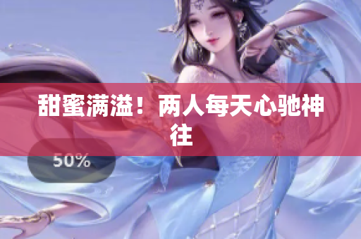 甜蜜满溢！两人每天心驰神往