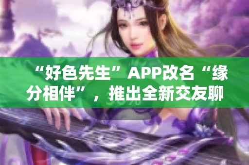 “好色先生”APP改名“缘分相伴”，推出全新交友聊天功能！
