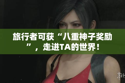 旅行者可获“八重神子奖励”，走进TA的世界！
