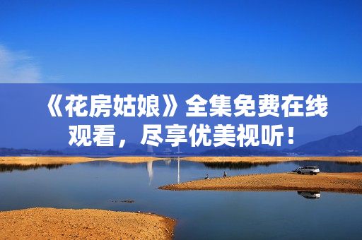 《花房姑娘》全集免费在线观看，尽享优美视听！