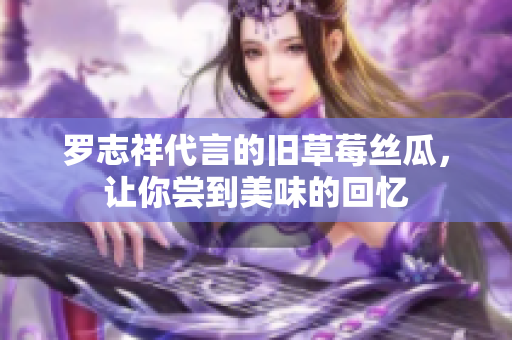 罗志祥代言的旧草莓丝瓜，让你尝到美味的回忆