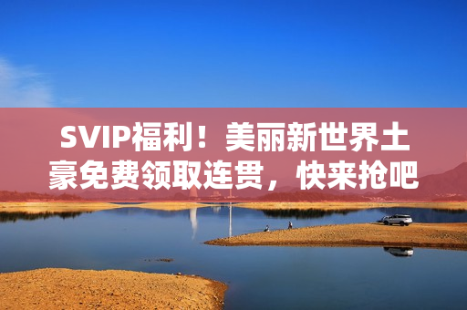 SVIP福利！美丽新世界土豪免费领取连贯，快来抢吧！