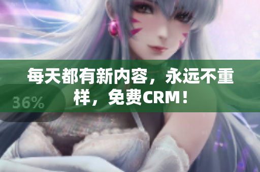 每天都有新内容，永远不重样，免费CRM！