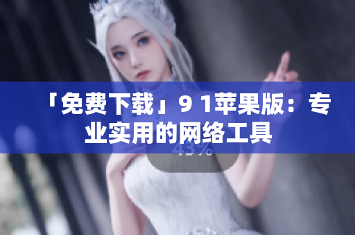 「免费下载」9 1苹果版：专业实用的网络工具