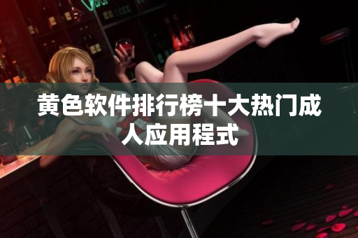 黄色软件排行榜十大热门成人应用程式