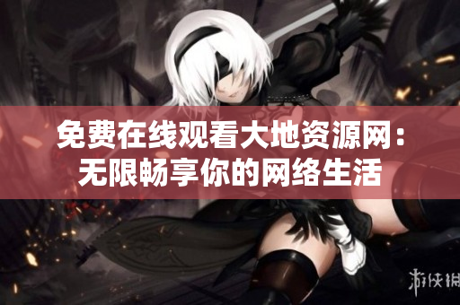 免费在线观看大地资源网：无限畅享你的网络生活
