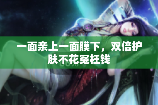 一面亲上一面膜下，双倍护肤不花冤枉钱