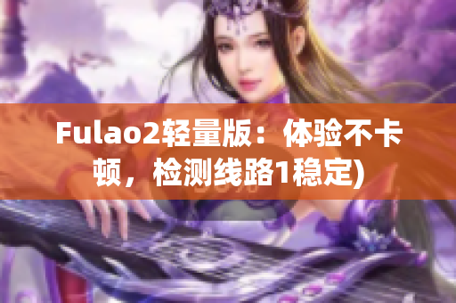 Fulao2轻量版：体验不卡顿，检测线路1稳定)