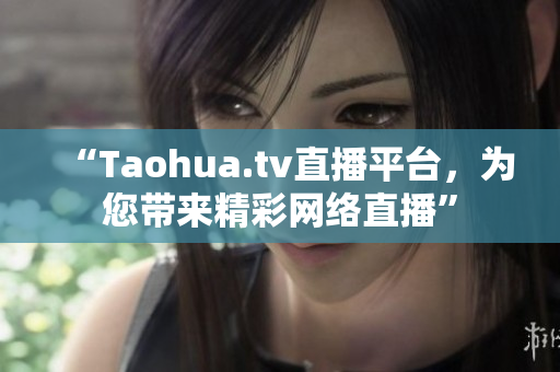 “Taohua.tv直播平台，为您带来精彩网络直播”