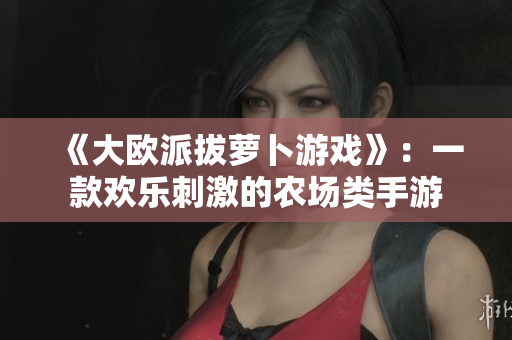 《大欧派拔萝卜游戏》：一款欢乐刺激的农场类手游