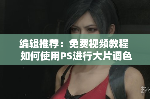 编辑推荐：免费视频教程  如何使用PS进行大片调色