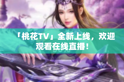 「桃花TV」全新上线，欢迎观看在线直播！