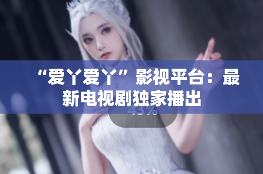 “爱丫爱丫”影视平台：最新电视剧独家播出