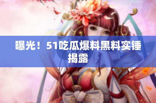 曝光！51吃瓜爆料黑料实锤揭露
