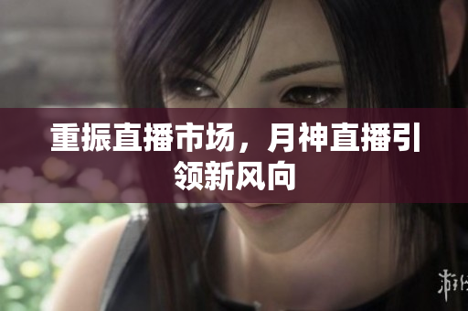 重振直播市场，月神直播引领新风向