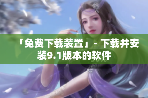 「免费下载装置」- 下载并安装9.1版本的软件