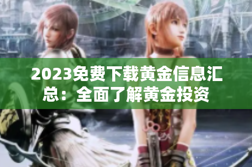 2023免费下载黄金信息汇总：全面了解黄金投资