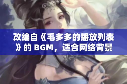 改编自《毛多多的播放列表》的 BGM，适合网络背景音乐！