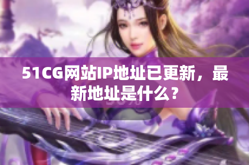 51CG网站IP地址已更新，最新地址是什么？
