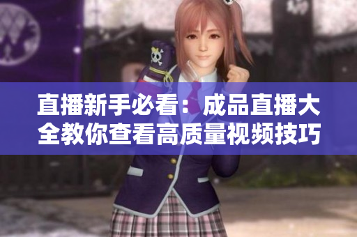 直播新手必看：成品直播大全教你查看高质量视频技巧