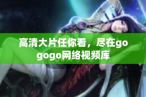 高清大片任你看，尽在gogogo网络视频库