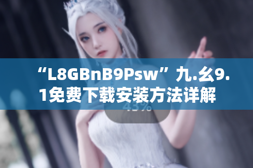 “L8GBnB9Psw”九.幺9.1免费下载安装方法详解