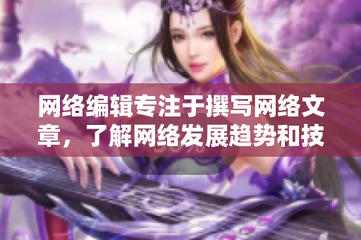 网络编辑专注于撰写网络文章，了解网络发展趋势和技术创新