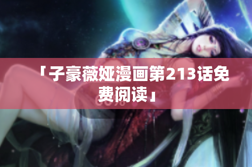 「子豪薇娅漫画第213话免费阅读」