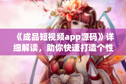 《成品短视频app源码》详细解读，助你快速打造个性化优秀视频应用！