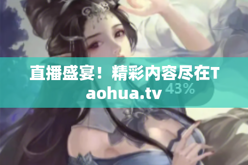 直播盛宴！精彩内容尽在Taohua.tv