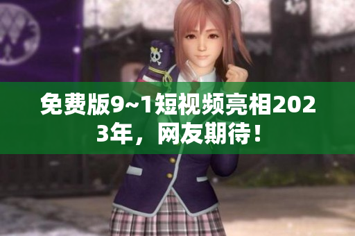 免费版9~1短视频亮相2023年，网友期待！