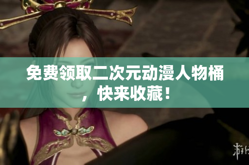 免费领取二次元动漫人物桶，快来收藏！