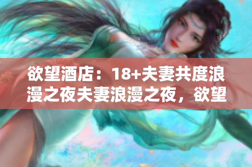 欲望酒店：18+夫妻共度浪漫之夜夫妻浪漫之夜，欲望酒店等你来
