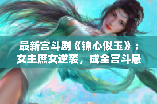 最新宫斗剧《锦心似玉》：女主庶女逆袭，成全宫斗悬疑！